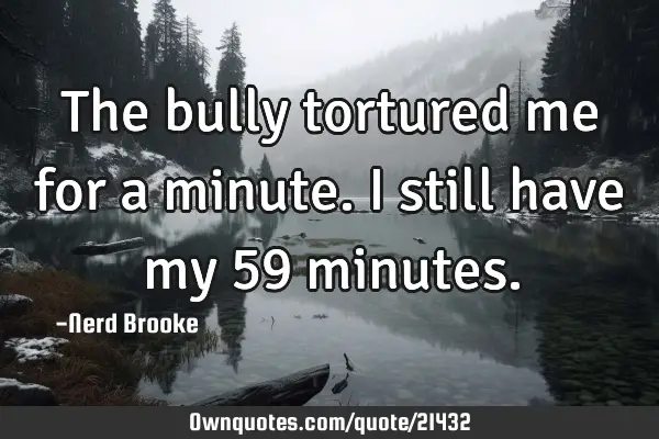 The bully tortured me for a minute. I still have my 59