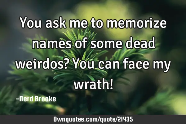 You ask me to memorize names of some dead weirdos? You can face my wrath!