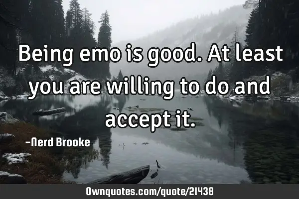 Being emo is good. At least you are willing to do and accept