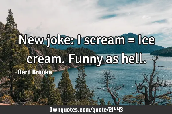 New joke: I scream = Ice cream. Funny as