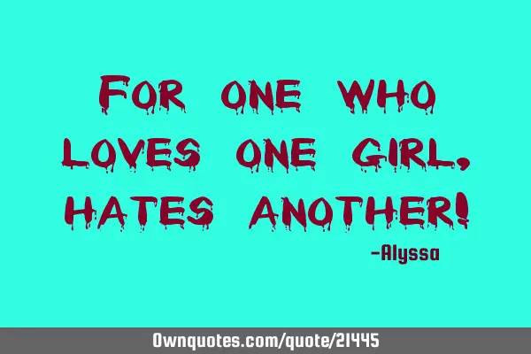 For one who loves one girl, hates another!