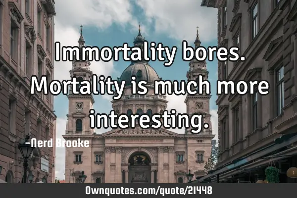 Immortality bores. Mortality is much more