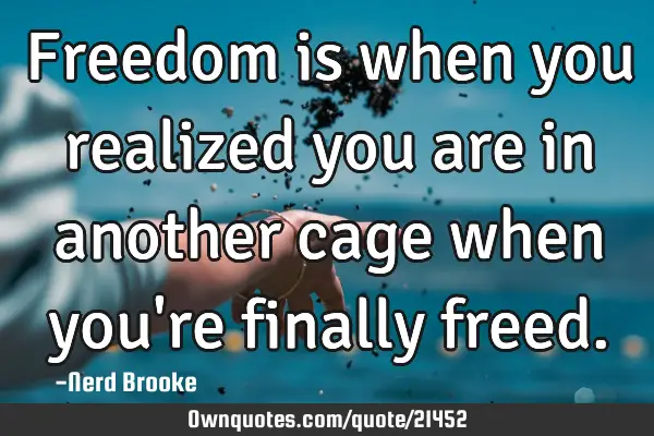 Freedom is when you realized you are in another cage when you