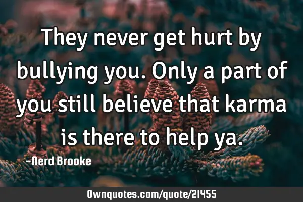 They never get hurt by bullying you. Only a part of you still believe that karma is there to help