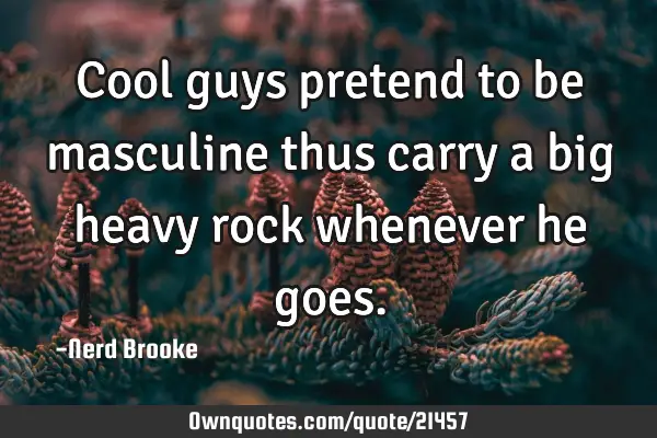 Cool guys pretend to be masculine thus carry a big heavy rock whenever he