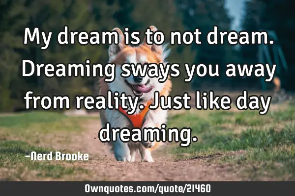 My dream is to not dream. Dreaming sways you away from reality. Just like day