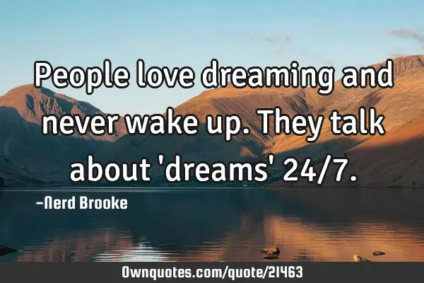 People love dreaming and never wake up. They talk about 