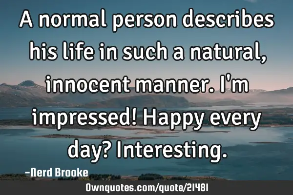 A normal person describes his life in such a natural, innocent manner. I