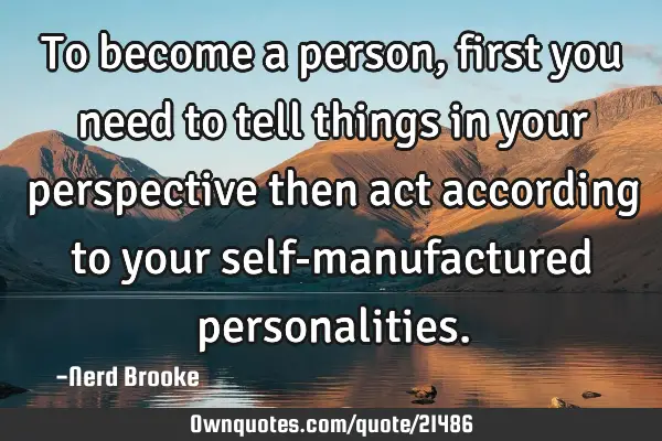 To become a person, first you need to tell things in your perspective then act according to your