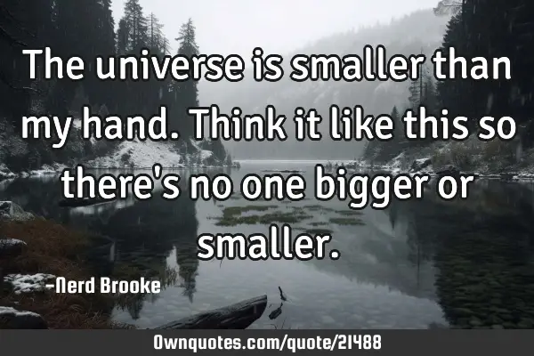 The universe is smaller than my hand. Think it like this so there