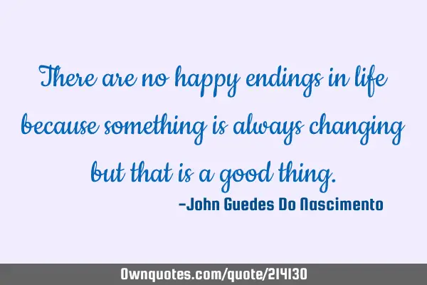 There are no happy endings in life because something is always changing but that is a good