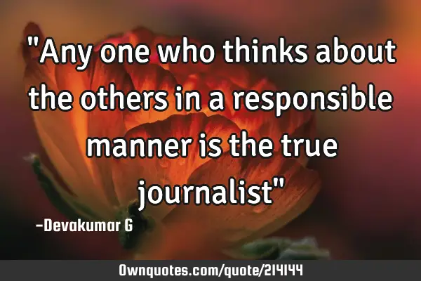"Any one who thinks about the others in a responsible manner is the true journalist"