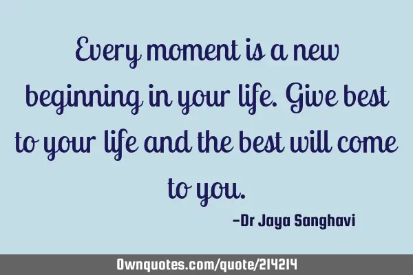 Every moment is a new beginning in your life. Give best to your life and the best will come to