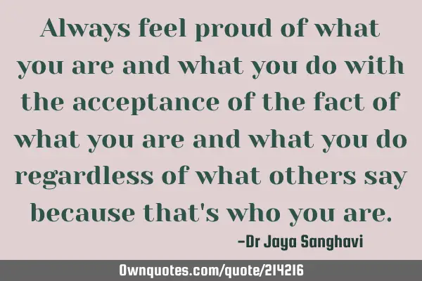 Always feel proud of what you are and what you do with the acceptance of the fact of what you are