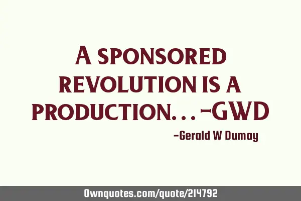 A sponsored revolution is a production...-GWD