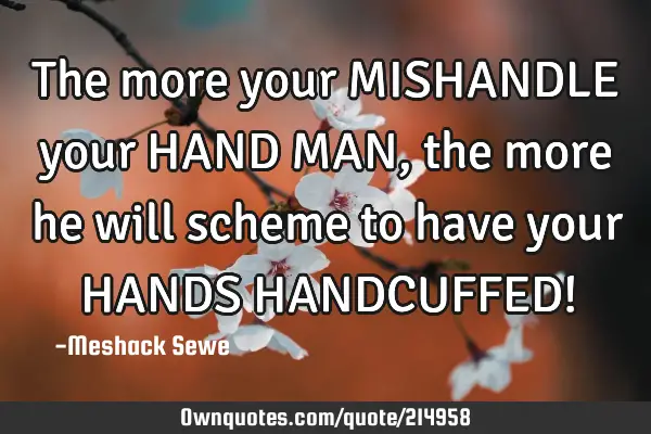 The more your MISHANDLE your HAND MAN, the more he will scheme to have your HANDS HANDCUFFED!