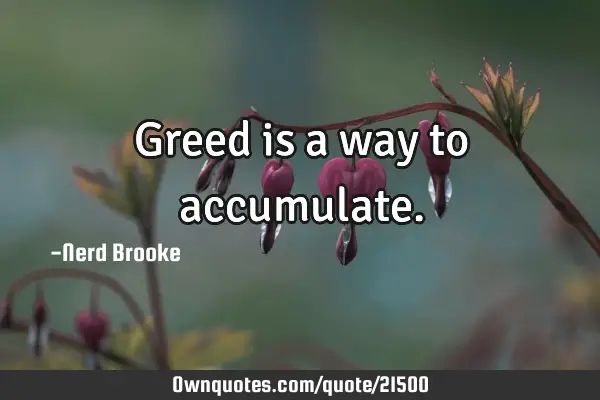 Greed is a way to