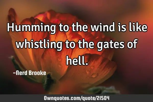 Humming to the wind is like whistling to the gates of