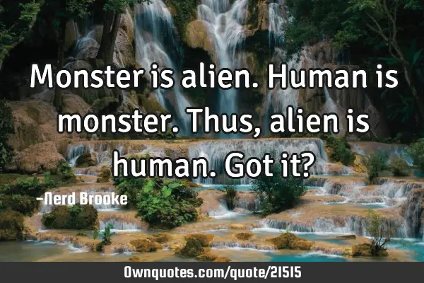 Monster is alien. Human is monster. Thus, alien is human. Got it?
