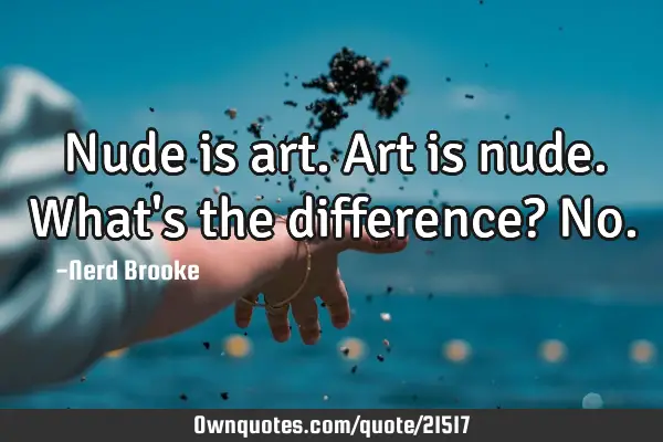 Nude is art. Art is nude. What