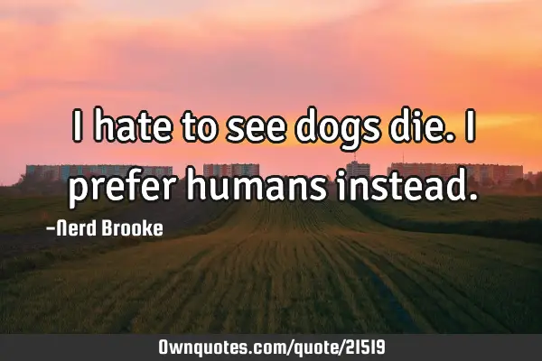 I hate to see dogs die. I prefer humans