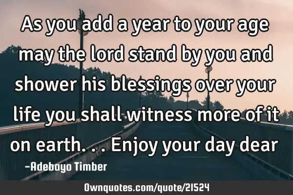 As you add a year to your age may the lord stand by you and shower his blessings over your life you