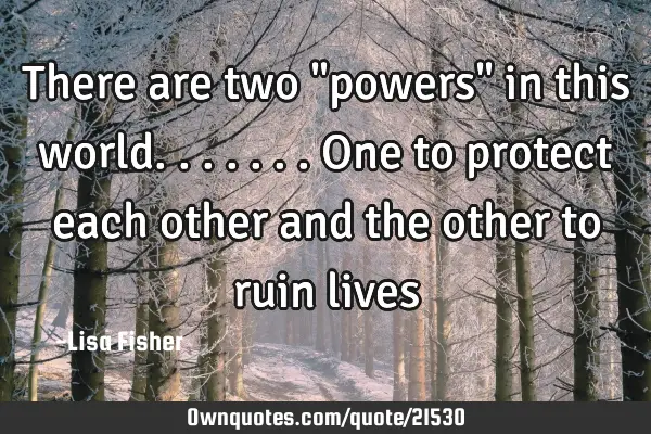 There are two "powers" in this world.......one to protect each other and the other to ruin