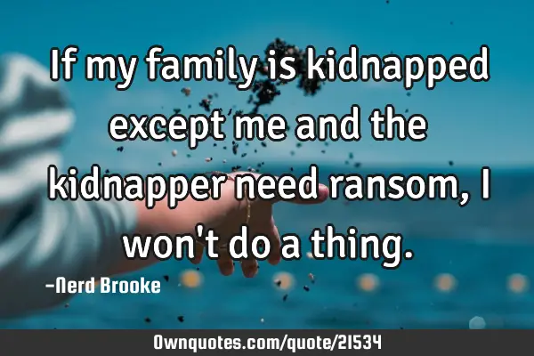 If my family is kidnapped except me and the kidnapper need ransom, I won