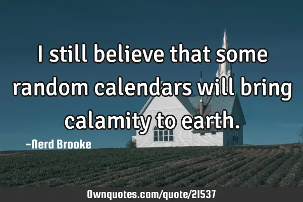 I still believe that some random calendars will bring calamity to