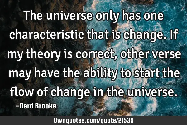 The universe only has one characteristic that is change. If my theory is correct, other verse may