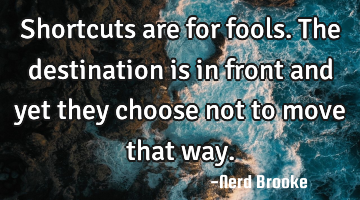 Shortcuts are for fools. The destination is in front and yet they choose not to move that