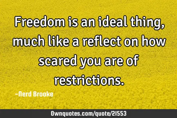 Freedom is an ideal thing, much like a reflect on how scared you are of