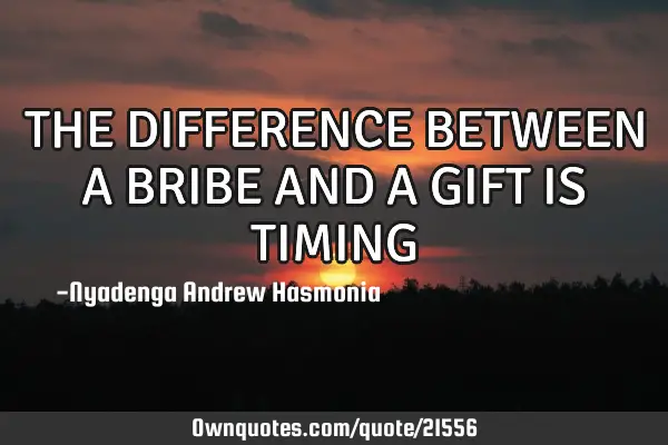 THE DIFFERENCE BETWEEN A BRIBE AND A GIFT IS TIMING