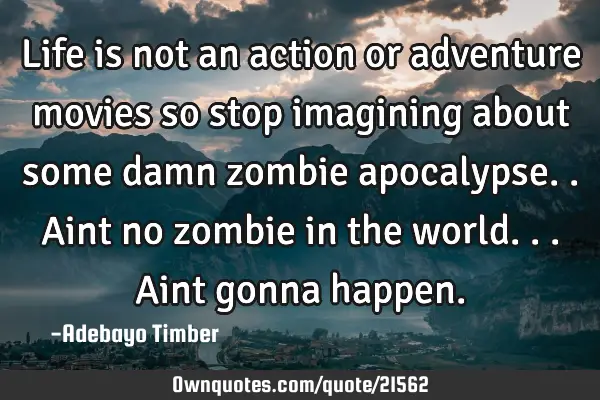 Life is not an action or adventure movies so stop imagining about some damn zombie apocalypse..aint