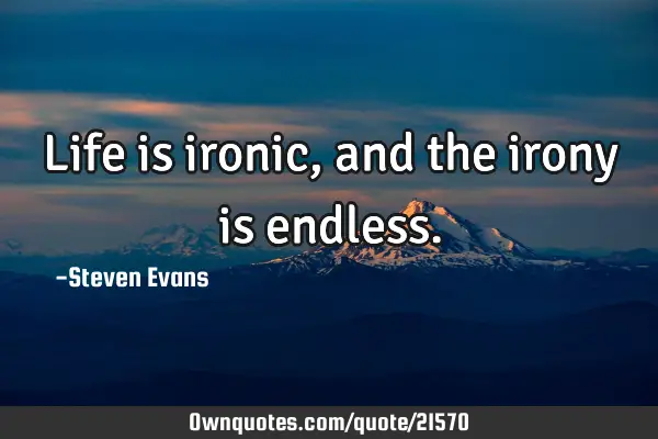 Life is ironic, and the irony is