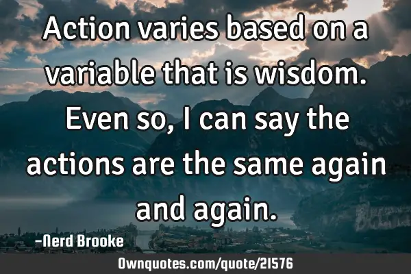 Action varies based on a variable that is wisdom. Even so, I can say the actions are the same again