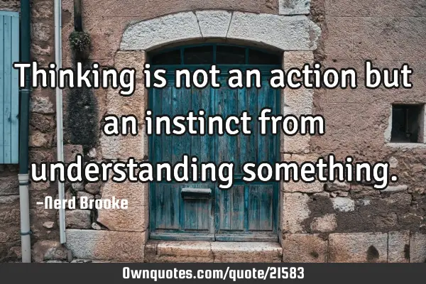 Thinking is not an action but an instinct from understanding