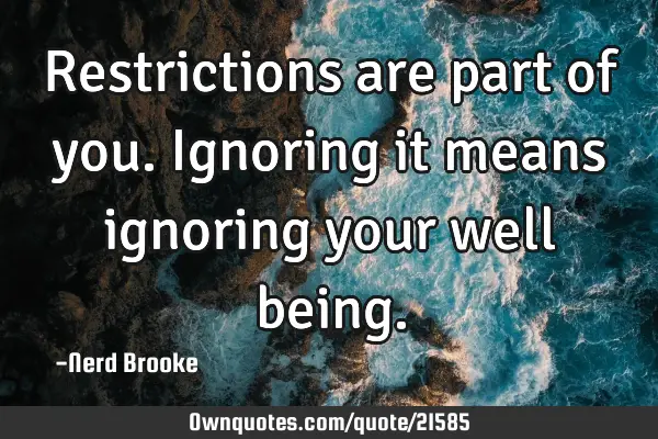 Restrictions are part of you. Ignoring it means ignoring your well