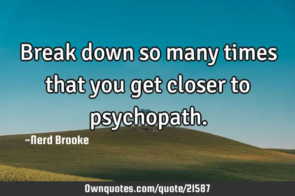 Break down so many times that you get closer to