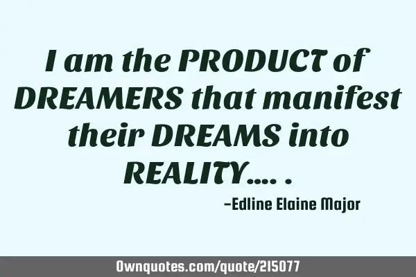 I am the PRODUCT of DREAMERS that manifest their DREAMS into REALITY…