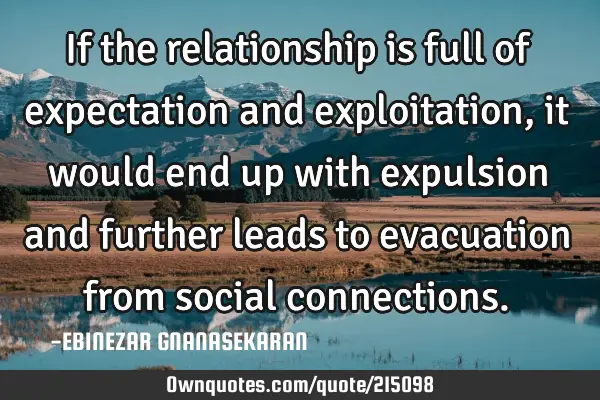 If the relationship is full of expectation and exploitation, it would end up with expulsion and