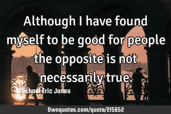 Although I have found myself to be good for people the opposite is not necessarily