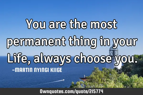 You are the most permanent thing in your Life, always choose