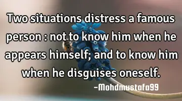 Two situations distress  a famous person : not to know him when he appears  himself; and to  know