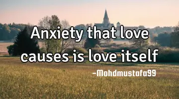 Anxiety that love causes is love itself