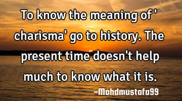 To know the meaning of ' charisma'  go to history. The present time doesn't help much to know what