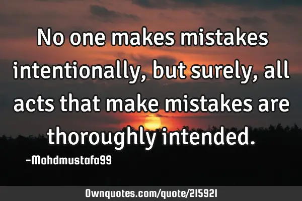 No one makes mistakes intentionally , but surely , all acts that make mistakes are thoroughly