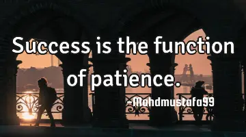 Success is the function of patience.