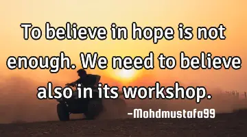 To believe in hope is not enough. We need to believe also in its workshop.