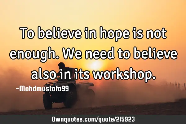 To believe in hope is not enough. We need to believe also in its